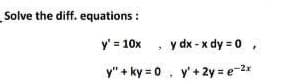 Solve the diff. equations:
y' = 10x
y dx - x dy = 0,
y" + ky = 0, y'+ 2y = e-2x
