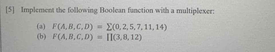 [5] Implement the following Boolean function with a multiplexer:
(a) F(A,B,C, D) = E(0,2,5,7,11, 14)
(b) F(A,B,C,D)
%3D
П(3,8, 12)
%3D
