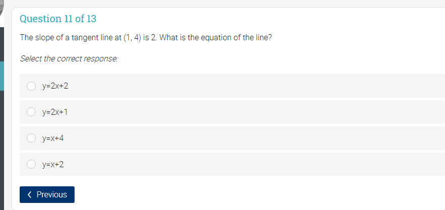 Question 11 of 13
The slope of a tangent line at (1, 4) is 2. What is the equation of the line?
Select the correct response:
y=2x+2
O y=2x+1
y=x+4
y=x+2
( Previous
