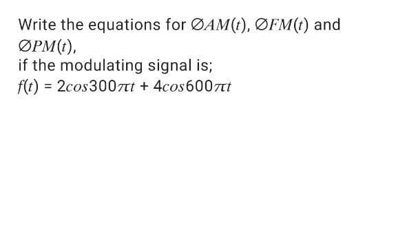 Write the equations for ØAM(t), ØFM(t) and
ОРM),
if the modulating signal is;
f(t)
= 2cos3007tt + 4cos6007tt
