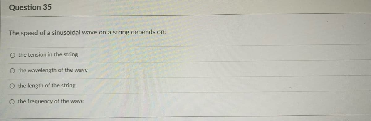 Question 35
The speed of a sinusoidal wave on a string depends on:
O the tension in the string
O the wavelength of the wave
O the length of the string
O the frequency of the wave
