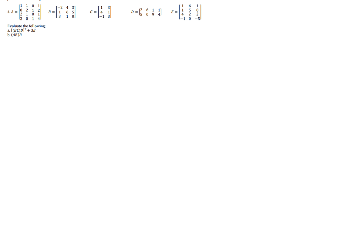 4. A =
0
01
Evaluate the following:
a. [(BC)D]¹ + 3E
b. (AE)B
B =
[-2 4
6
1
C
D = 1²
09
E=