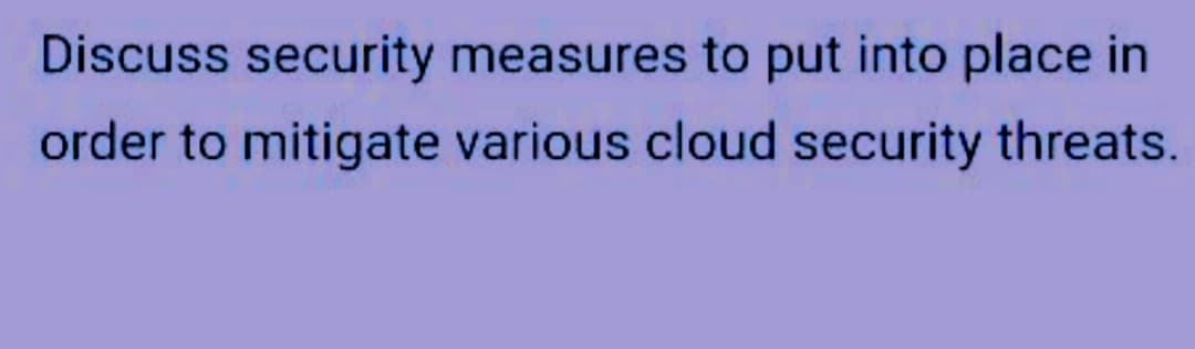 Discuss security measures to put into place in
order to mitigate various cloud security threats.