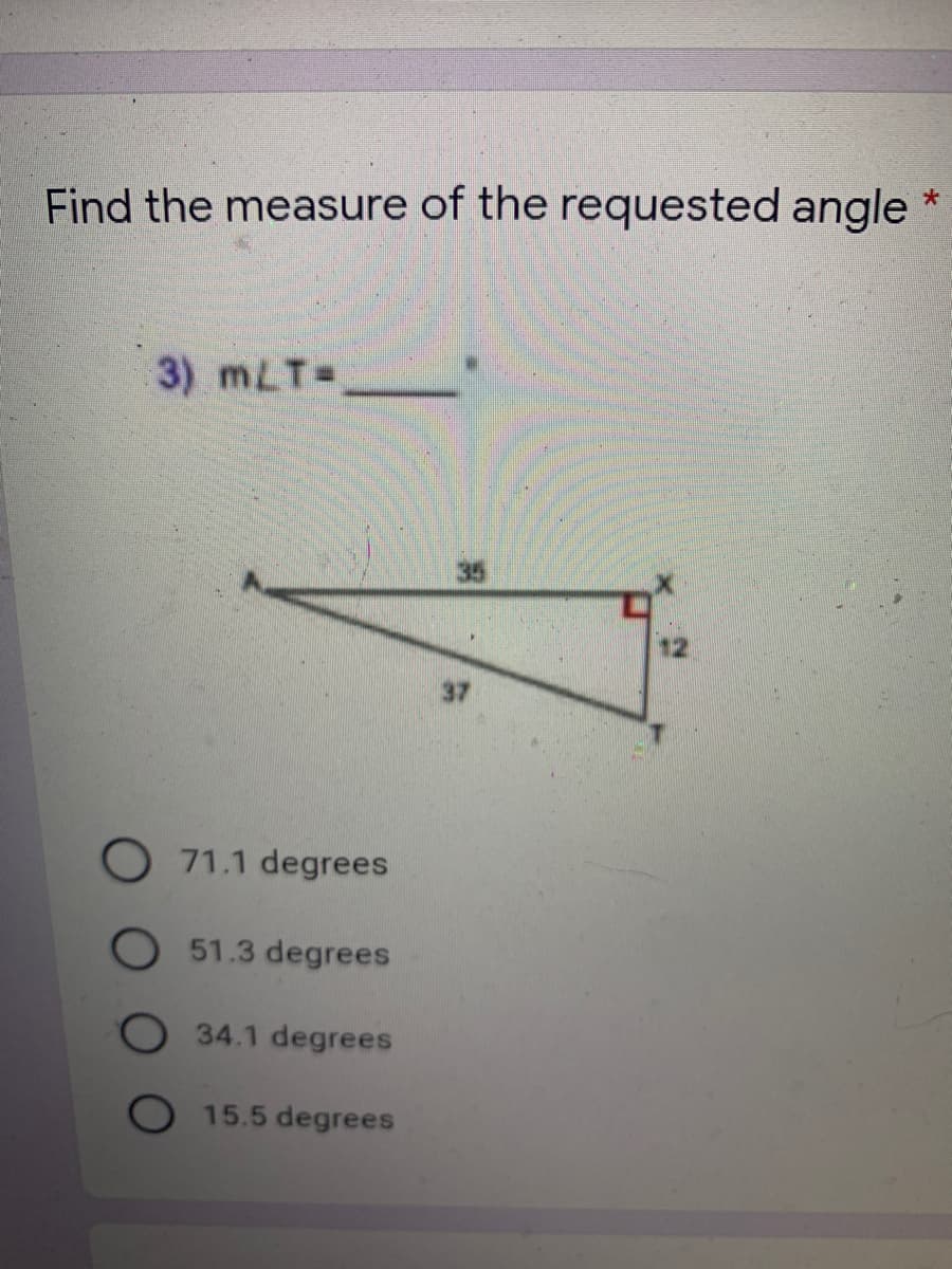 Find the measure of the requested angle
3) mLT=
35
37
O 71.1 degrees
O 51.3 degrees
34.1 degrees
O 15.5 degrees
