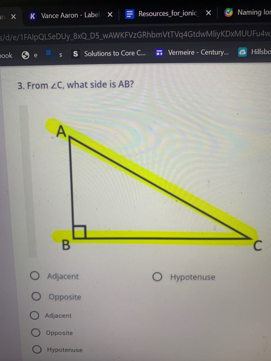K Vance Aaron - Label X
Resources_for_ionic_ X
Naming lor
an X
s/d/e/1FAIPQLSEDUY_8xQ_D5_wAWKEVzGRhbmVtTVq4GtdwMliyKDxMUUFu4w
pook
S Solutions to Core C...
E Vermeire - Century...
Hillsba
e
3. From C, what side is AB?
C.
O Adjacent
O Hypotenuse
Opposite
Adjacent
Opposite
Hypotenuse
