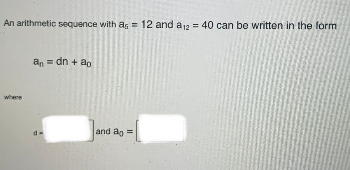 An arithmetic sequence with a5 = 12 and a12 = 40 can be written in the form
an = dn + ao
where
d =
and ao =
