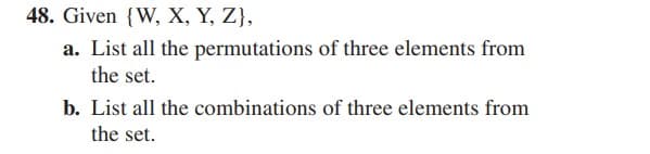 48. Given {W, X, Y, Z},
a. List all the permutations of three elements from
the set.
b. List all the combinations of three elements from
the set.
