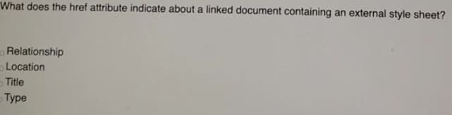 What does the href attribute indicate about a linked document containing an external style sheet?
Relationship
Location
-Title
Туре
