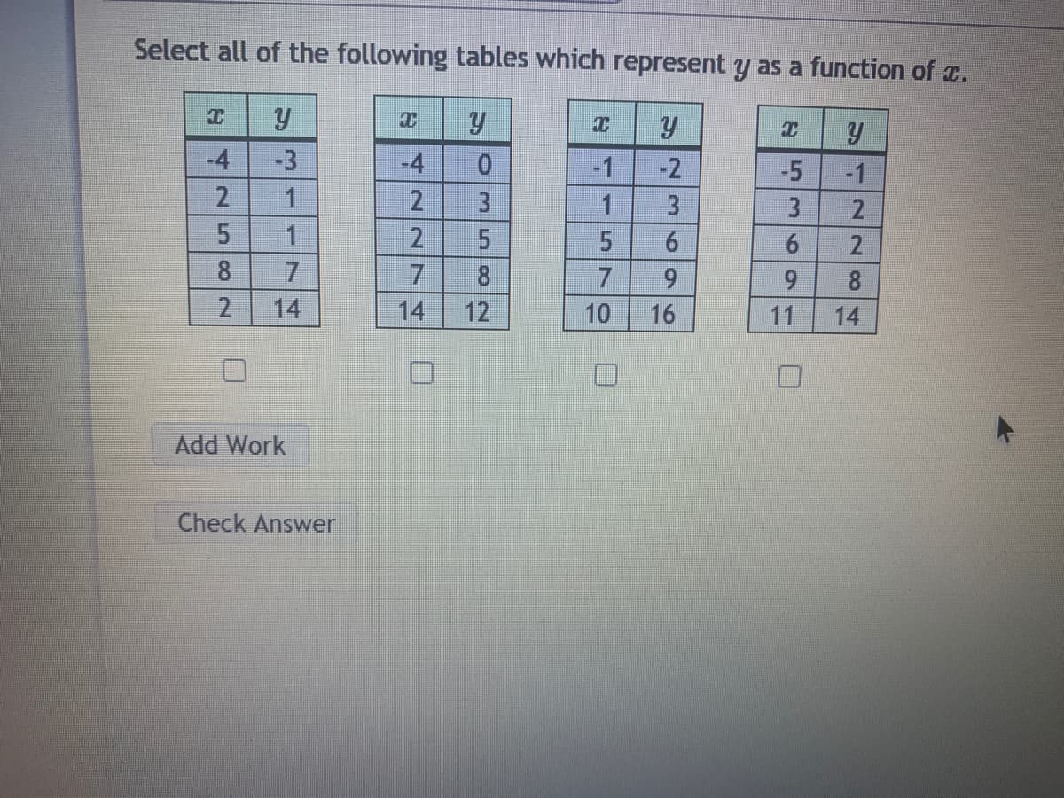 Select all of the following tables which represent y as a function of .
-4
-3
-4
-1
-2
-5
-1
2
1
2
3
1
3
2
2
6.
2
8
8
8
2
14
14
12
10
16
14
Add Work
Check Answer
1.
49
5170
