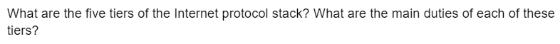 What are the five tiers of the Internet protocol stack? What are the main duties of each of these
tiers?
