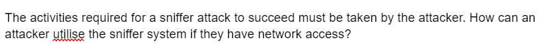 The activities required for a sniffer attack to succeed must be taken by the attacker. How can an
attacker utilise the sniffer system if they have network access?