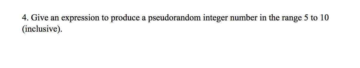 4. Give an
expression to produce a pseudorandom integer number in the range 5 to 10
(inclusive).
