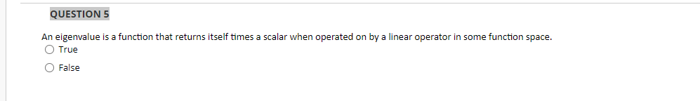 QUESTION 5
An eigenvalue is a function that returns itself times a scalar when operated on by a linear operator in some function space.
O True
O False
