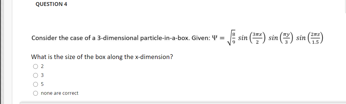 QUESTION 4
E sin () sin () sin ()
3nx
2nz
Consider the case of a 3-dimensional particle-in-a-box. Given: Y =
1.5
What is the size of the box along the x-dimension?
2
3
none are correct
