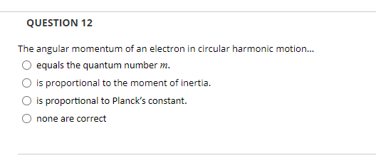 QUESTION 12
The angular momentum of an electron in circular harmonic motion.
O equals the quantum number m.
O is proportional to the moment of inertia.
O is proportional to Planck's constant.
O none are correct
