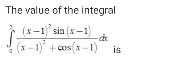 The value of the integral
(x –1) sin (x – 1)
(x-1) +cos(x-1)
is
