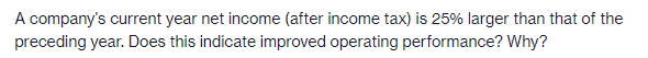 A company's current year net income (after income tax) is 25% larger than that of the
preceding year. Does this indicate improved operating performance? Why?
