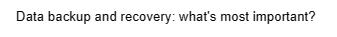 Data backup and recovery: what's most important?