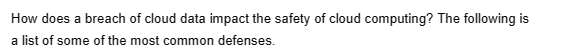 How does a breach of cloud data impact the safety of cloud computing? The following is
a list of some of the most common defenses.