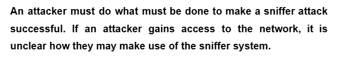 An attacker must do what must be done to make a sniffer attack
successful. If an attacker gains access to the network, it is
unclear how they may make use of the sniffer system.