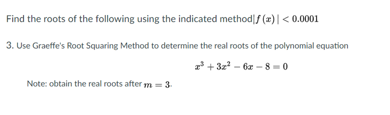 Find the roots of the following using the indicated method|f (x)| < 0.0001
3. Use Graeffe's Root Squaring Method to determine the real roots of the polynomial equation
a3 + 3x2 – 6x – 8 = 0
-
Note: obtain the real roots after m
3.
