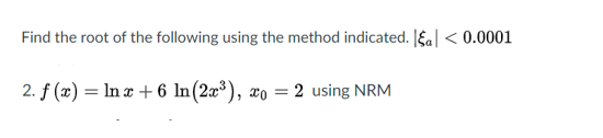 Find the root of the following using the method indicated. J$a] < 0.0001
2. f (x) = ln æ + 6 In(2æ³), xo = 2 using NRM
%3D
