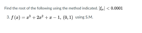 Find the root of the following using the method indicated. Jka|< 0.0001
3. f (æ) = x³ + 2x² + æ – 1, (0, 1) using S.M.
