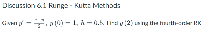 Discussion 6.1 Runge - Kutta Methods
Given y = , y (0) = 1, h = 0.5. Find y (2) using the fourth-order RK
%3D
2
