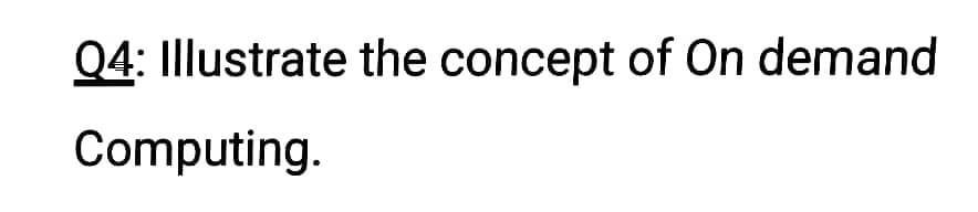 Q4: Illustrate the concept of On demand
Computing.