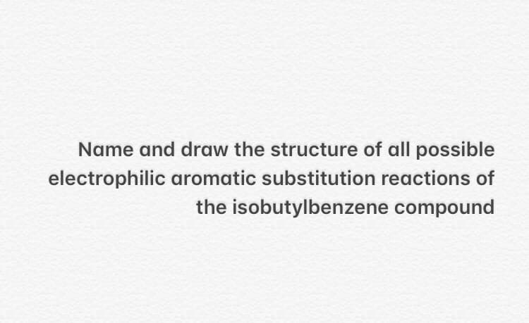 Name and draw the structure of all possible
electrophilic aromatic substitution reactions of
the isobutylbenzene compound
