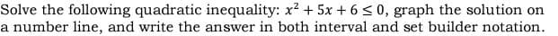 Solve the following quadratic inequality: x? + 5x + 6 <0, graph the solution on
a number line, and write the answer in both interval and set builder notation.
