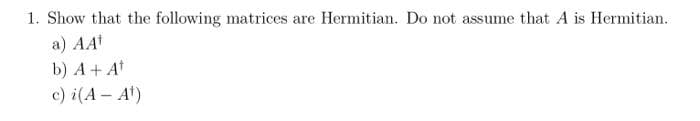 1. Show that the following matrices are Hermitian. Do not assume that A is Hermitian.
a) AAt
b) A+ At
c) i(A - At)
