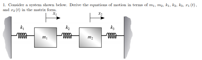 1. Consider a system shown below. Derive the equations of motion in terms of m1, m2, k1, k2, k3, 11 (t),
and r2 (t) in the matrix form.
X2
ki
kz
k3
m2
