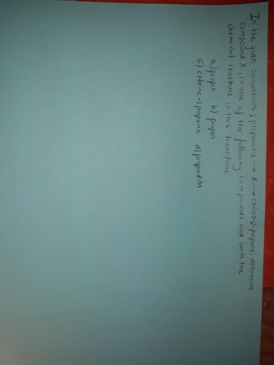 In the
given
Compound X
chemical reactions in this transitions
Conversions propanol-2- X Chloro-2- propane, determine
of
the following Com pounds and wite the
inone
a)propin b) proper
c) chbrine -1 propane dipropadien.
