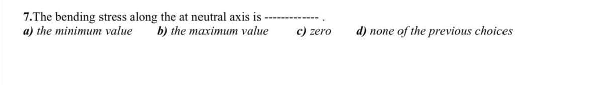 7.The bending stress along the at neutral axis is
а) the minimит value
b) the maximит value
с) zero
d) none of the previous choices
