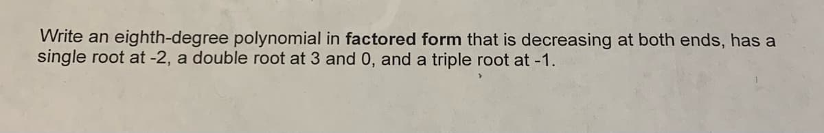 Write an eighth-degree polynomial in factored form that is decreasing at both ends, has a
single root at -2, a double root at 3 and 0, and a triple root at -1.
