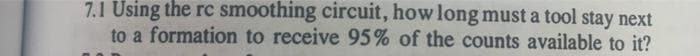 7.1 Using the rc smoothing circuit, how long must a tool stay next
to a formation to receive 95% of the counts available to it?
