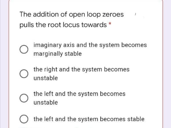 The addition of open loop zeroes
pulls the root locus towards *
imaginary axis and the system becomes
marginally stable
the right and the system becomes
unstable
the left and the system becomes
unstable
the left and the system becomes stable
