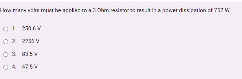 How many volts must be applied to a 3 Ohm resistor to result in a power dissipation of 752 W
O 1. 250.6 V
O 2. 2256 V
O 3. 83.5 V
O 4. 47.5 V
