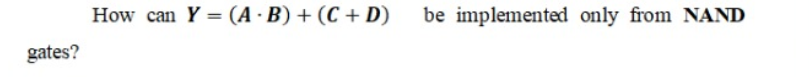 How can Y = (A · B) + (C + D)
be implemented only from NAND
gates?
