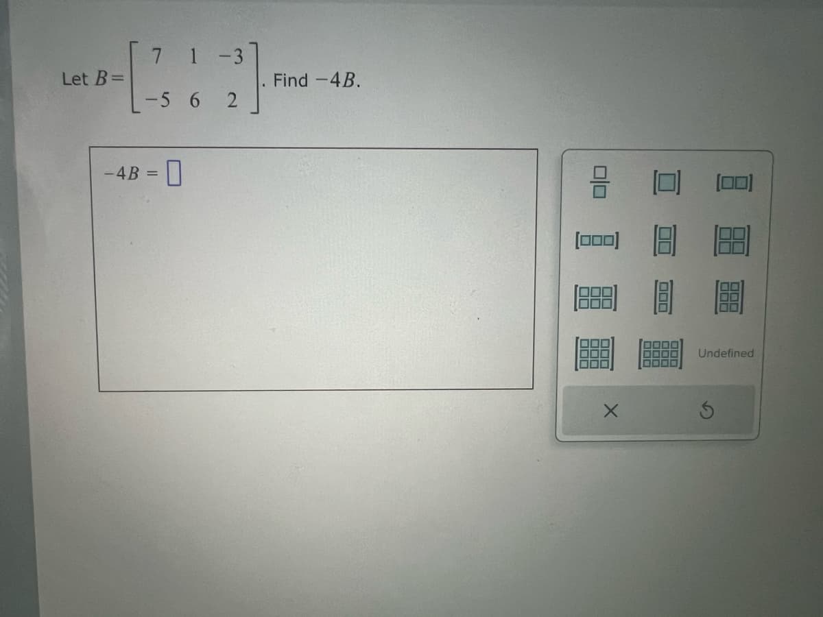 Let B=
-4B
7 1-3
-56 2
Find -4B.
=
Undefined