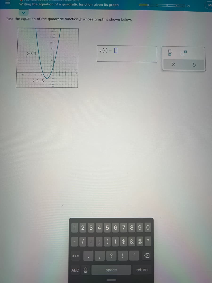 Writing the equation of a quadratic function given its graph
Find the equation of the quadratic function g whose graph is shown below.
<!
(-5,7)
10. -8 6. 4.
(-2,-2)
12
10-
8
6
4-
1 2 3 4 5 6
#+=
g(x) = [
ABC 0
/: () $ & @
.
.
I
I
?
7 8 9 0
space
!
I
11
X
return
olo
X
1/5
S
Mi