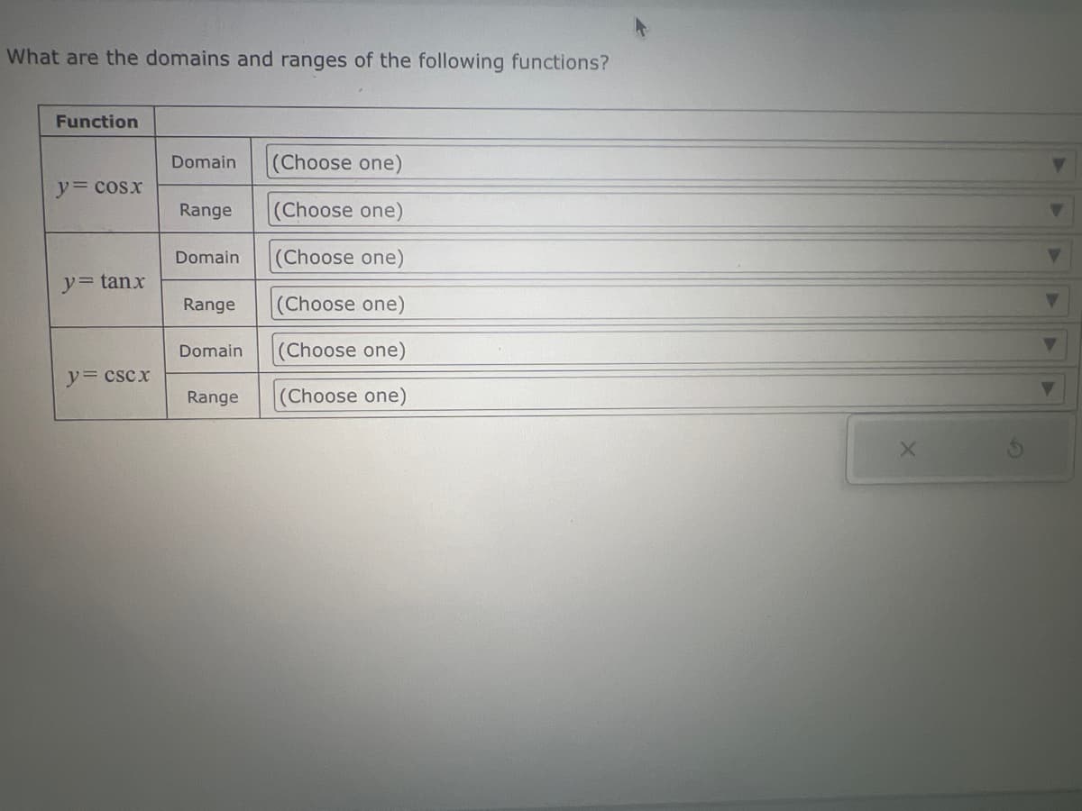 What are the domains and ranges of the following functions?
Function
y= cosx
y = tanx
y=cscx
Domain
Range
Domain
Range
Domain
Range
(Choose one)
(Choose one)
(Choose one)
(Choose one)
(Choose one)
(Choose one)
X
4