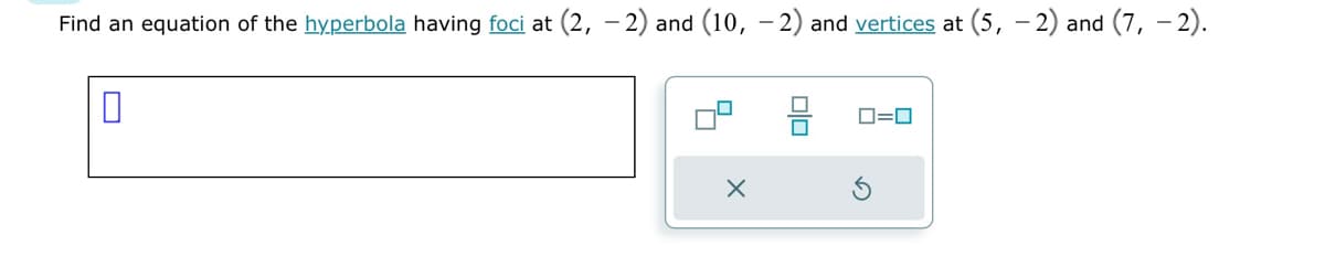 Find an equation of the hyperbola having foci at (2, -2) and (10, −2) and vertices at (5,-2) and (7, -2).
0
X
0=0