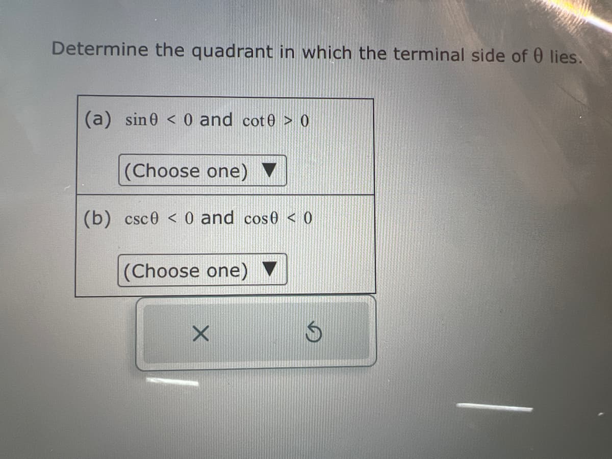 Determine the quadrant in which the terminal side of 0 lies.
(a) sine 0 and cot0 > 0
(Choose one)
(b) csc0 < 0 and cos0 < 0
(Choose one)
X
$