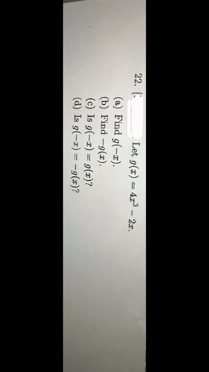 22. E
Let g(x) = 4r³ - 2x.
(a) Find g(-x).
(b) Find -g(x).
(c) Is g(-1) = g(x)?
(d) Is g(-1)=-g(x)?