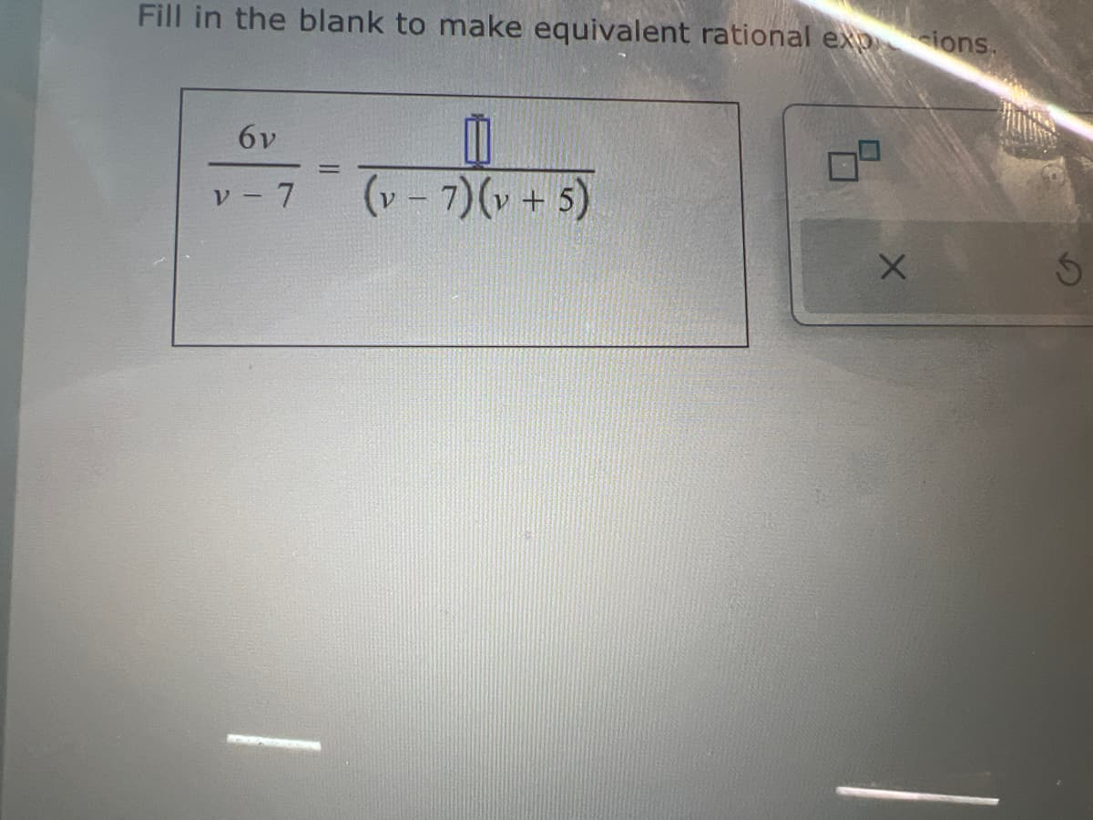 Fill in the blank to make equivalent rational expions.
6v
v - 7
[]
(v — 7)(v + 5)
X
H