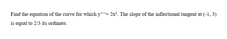 Find the equation of the curve for which y'= 2x³. The slope of the inflectional tangent at (-1, 3)
is equal to 2/3 its ordinate.