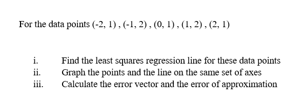 For the data points (-2, 1), (-1, 2), (0, 1), (1, 2), (2, 1)
i.
ii.
iii.
Find the least squares regression line for these data points
Graph the points and the line on the same set of axes
Calculate the error vector and the error of approximation