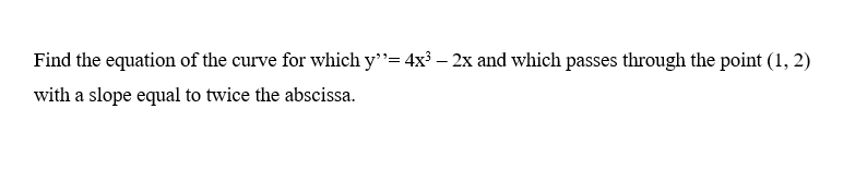 Find the equation of the curve for which y"= 4x³ - 2x and which passes through the point (1, 2)
with a slope equal to twice the abscissa.